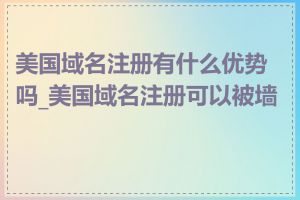 美国域名注册有什么优势吗_美国域名注册可以被墙吗