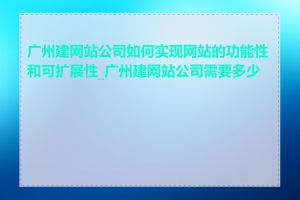 广州建网站公司如何实现网站的功能性和可扩展性_广州建网站公司需要多少钱