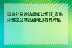 青岛外贸建站哪家公司好_青岛外贸建站网站如何进行品牌推广