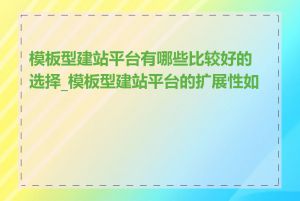 模板型建站平台有哪些比较好的选择_模板型建站平台的扩展性如何