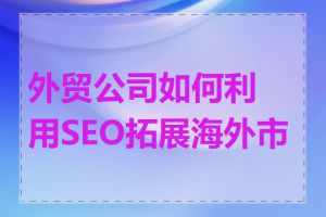 外贸公司如何利用SEO拓展海外市场