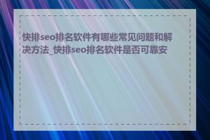 快排seo排名软件有哪些常见问题和解决方法_快排seo排名软件是否可靠安全