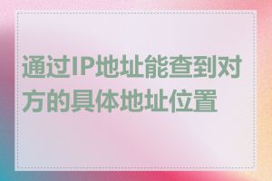 通过IP地址能查到对方的具体地址位置吗