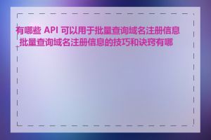 有哪些 API 可以用于批量查询域名注册信息_批量查询域名注册信息的技巧和诀窍有哪些