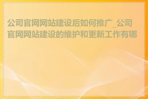 公司官网网站建设后如何推广_公司官网网站建设的维护和更新工作有哪些