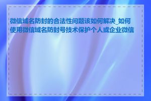 微信域名防封的合法性问题该如何解决_如何使用微信域名防封号技术保护个人或企业微信号