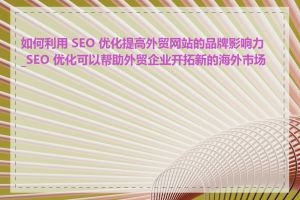 如何利用 SEO 优化提高外贸网站的品牌影响力_SEO 优化可以帮助外贸企业开拓新的海外市场吗