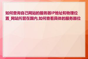 如何查询自己网站的服务器IP地址和物理位置_网站托管在国内,如何查看具体的服务器位置