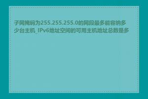 子网掩码为255.255.255.0的网段最多能容纳多少台主机_IPv6地址空间的可用主机地址总数是多少