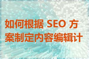 如何根据 SEO 方案制定内容编辑计划