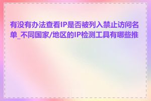 有没有办法查看IP是否被列入禁止访问名单_不同国家/地区的IP检测工具有哪些推荐