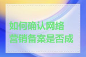 如何确认网络营销备案是否成功