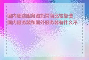 国内哪些服务器托管商比较靠谱_国内服务器和国外服务器有什么不同