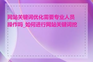 网站关键词优化需要专业人员操作吗_如何进行网站关键词挖掘