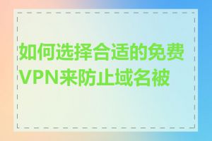 如何选择合适的免费VPN来防止域名被墙