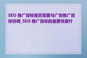 SEO 推广目标是否需要与广告推广目标协调_SEO 推广目标的重要性是什么