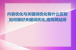 内容优化与关键词优化有什么区别_如何做好关键词优化,提高网站排名