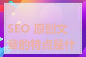 SEO 原创文章的特点是什么