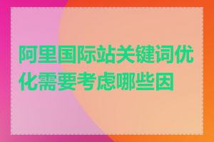 阿里国际站关键词优化需要考虑哪些因素