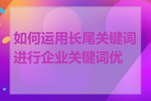 如何运用长尾关键词进行企业关键词优化