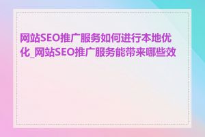 网站SEO推广服务如何进行本地优化_网站SEO推广服务能带来哪些效果