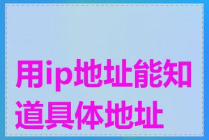 用ip地址能知道具体地址吗