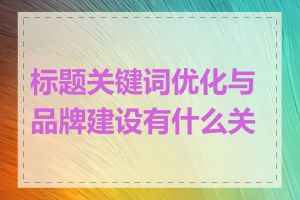 标题关键词优化与品牌建设有什么关系