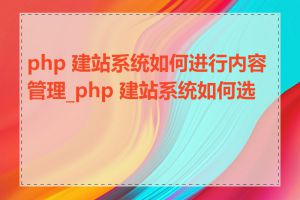 php 建站系统如何进行内容管理_php 建站系统如何选择