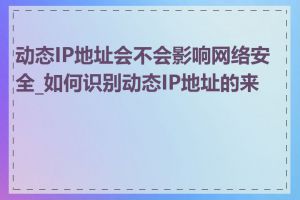 动态IP地址会不会影响网络安全_如何识别动态IP地址的来源