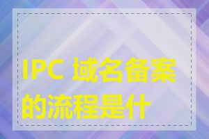 IPC 域名备案的流程是什么