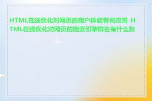 HTML在线优化对网页的用户体验有何改善_HTML在线优化对网页的搜索引擎排名有什么影响