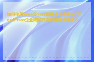 如何使用WordPress搭建企业级网站_WordPress企业网站开发的具体步骤是什么