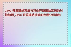 Java 开源建站系统与其他开源建站系统的对比如何_Java 开源建站框架的定制化程度如何