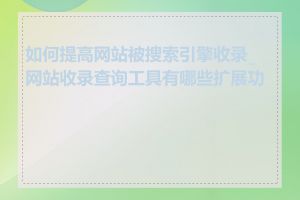 如何提高网站被搜索引擎收录_网站收录查询工具有哪些扩展功能