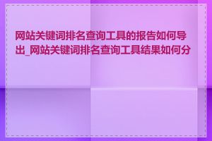 网站关键词排名查询工具的报告如何导出_网站关键词排名查询工具结果如何分析