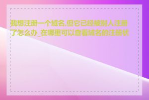 我想注册一个域名,但它已经被别人注册了怎么办_在哪里可以查看域名的注册状态