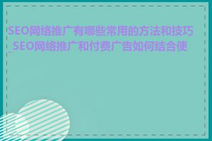 SEO网络推广有哪些常用的方法和技巧_SEO网络推广和付费广告如何结合使用