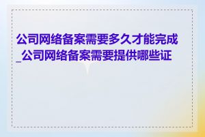 公司网络备案需要多久才能完成_公司网络备案需要提供哪些证件