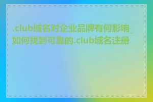 .club域名对企业品牌有何影响_如何找到可靠的.club域名注册商