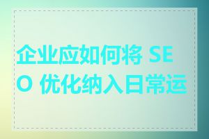 企业应如何将 SEO 优化纳入日常运营