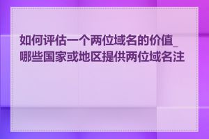 如何评估一个两位域名的价值_哪些国家或地区提供两位域名注册