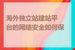 海外独立站建站平台的网络安全如何保障