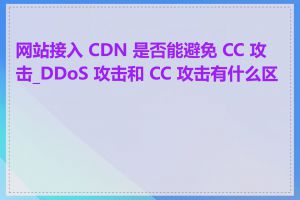 网站接入 CDN 是否能避免 CC 攻击_DDoS 攻击和 CC 攻击有什么区别