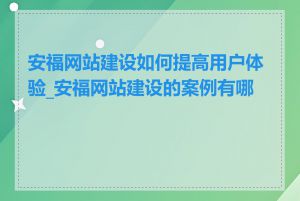 安福网站建设如何提高用户体验_安福网站建设的案例有哪些