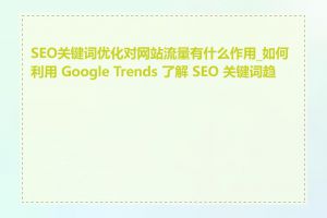 SEO关键词优化对网站流量有什么作用_如何利用 Google Trends 了解 SEO 关键词趋势