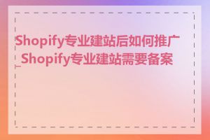 Shopify专业建站后如何推广_Shopify专业建站需要备案吗