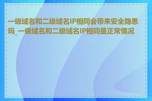 一级域名和二级域名IP相同会带来安全隐患吗_一级域名和二级域名IP相同是正常情况吗