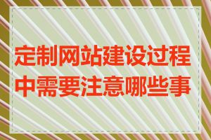 定制网站建设过程中需要注意哪些事项