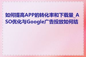 如何提高APP的转化率和下载量_ASO优化与Google广告投放如何结合