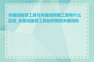 关键词推荐工具与关键词挖掘工具有什么区别_关键词推荐工具如何预测关键词热度